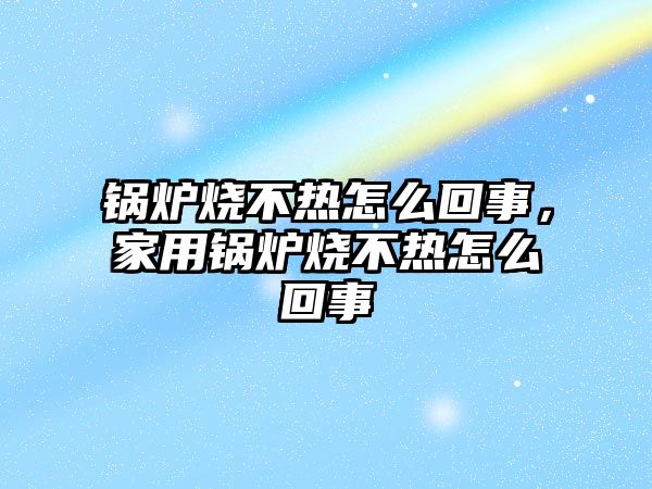 鍋爐燒不熱怎么回事，家用鍋爐燒不熱怎么回事