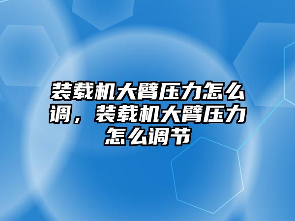 裝載機(jī)大臂壓力怎么調(diào)，裝載機(jī)大臂壓力怎么調(diào)節(jié)