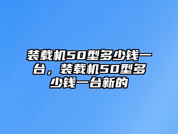 裝載機(jī)50型多少錢一臺，裝載機(jī)50型多少錢一臺新的