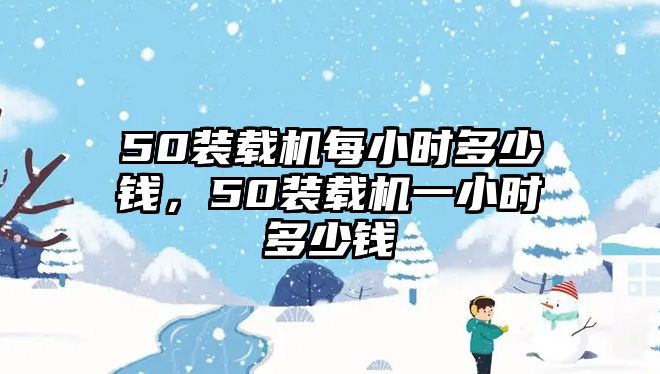 50裝載機(jī)每小時(shí)多少錢，50裝載機(jī)一小時(shí)多少錢