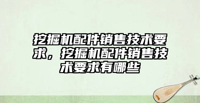 挖掘機配件銷售技術(shù)要求，挖掘機配件銷售技術(shù)要求有哪些