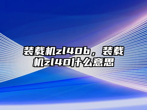 裝載機(jī)zl40b，裝載機(jī)zl40什么意思