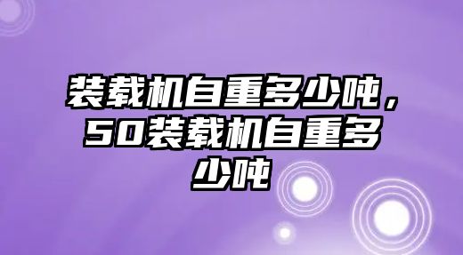 裝載機自重多少噸，50裝載機自重多少噸