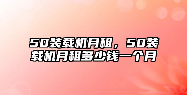 50裝載機月租，50裝載機月租多少錢一個月