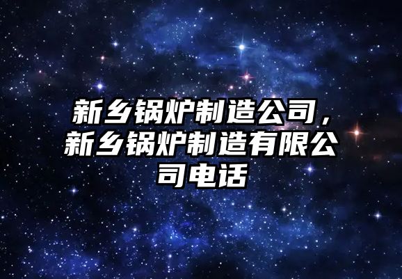 新鄉(xiāng)鍋爐制造公司，新鄉(xiāng)鍋爐制造有限公司電話