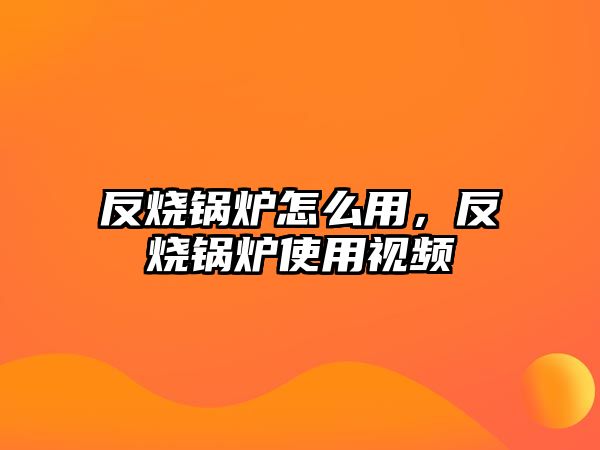 反燒鍋爐怎么用，反燒鍋爐使用視頻