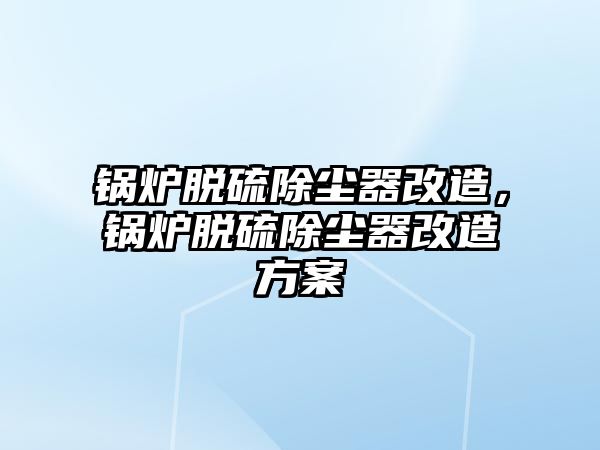 鍋爐脫硫除塵器改造，鍋爐脫硫除塵器改造方案