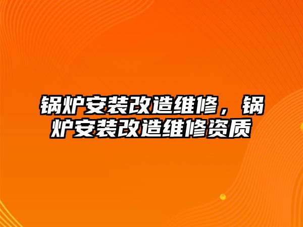 鍋爐安裝改造維修，鍋爐安裝改造維修資質(zhì)