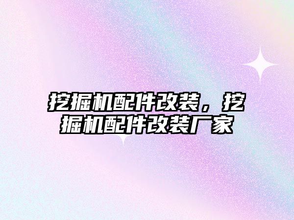 挖掘機配件改裝，挖掘機配件改裝廠家