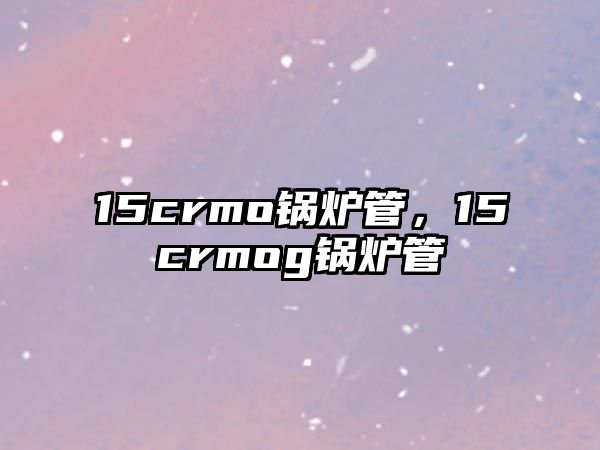 15crmo鍋爐管，15crmog鍋爐管