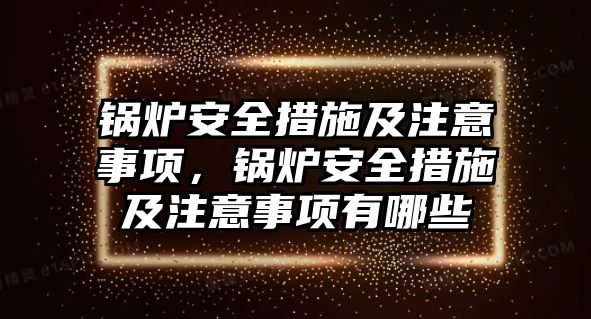 鍋爐安全措施及注意事項(xiàng)，鍋爐安全措施及注意事項(xiàng)有哪些