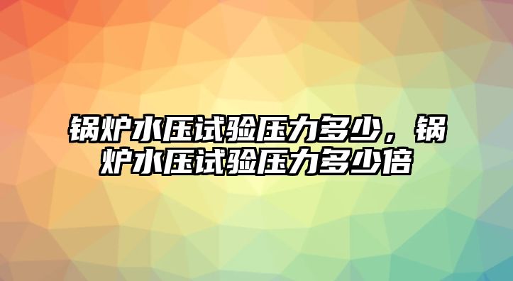 鍋爐水壓試驗(yàn)壓力多少，鍋爐水壓試驗(yàn)壓力多少倍