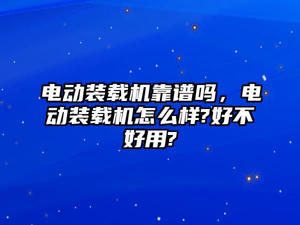 電動裝載機靠譜嗎，電動裝載機怎么樣?好不好用?