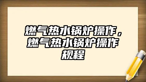 燃氣熱水鍋爐操作，燃氣熱水鍋爐操作規(guī)程