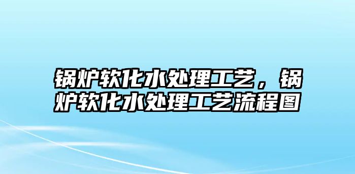 鍋爐軟化水處理工藝，鍋爐軟化水處理工藝流程圖