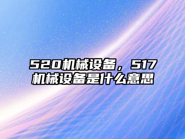 520機(jī)械設(shè)備，517機(jī)械設(shè)備是什么意思