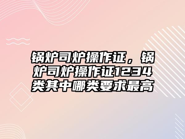 鍋爐司爐操作證，鍋爐司爐操作證1234類其中哪類要求最高