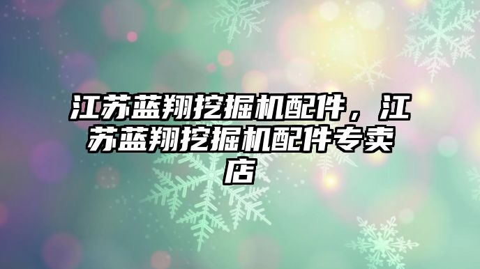 江蘇藍(lán)翔挖掘機配件，江蘇藍(lán)翔挖掘機配件專賣店