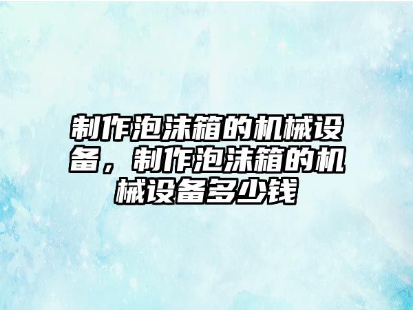 制作泡沫箱的機(jī)械設(shè)備，制作泡沫箱的機(jī)械設(shè)備多少錢