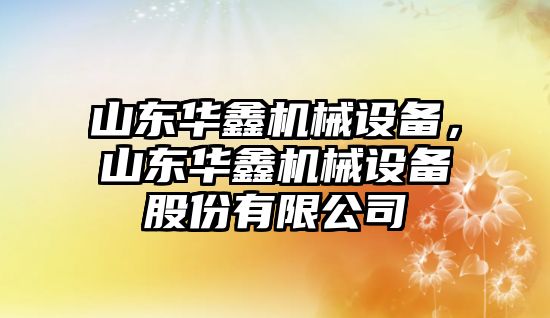 山東華鑫機(jī)械設(shè)備，山東華鑫機(jī)械設(shè)備股份有限公司