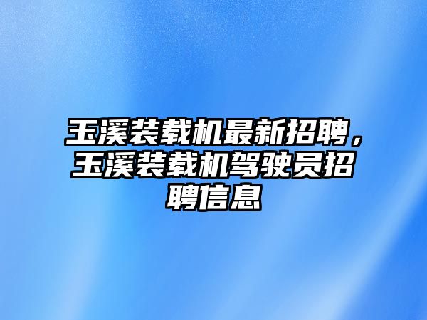 玉溪裝載機(jī)最新招聘，玉溪裝載機(jī)駕駛員招聘信息