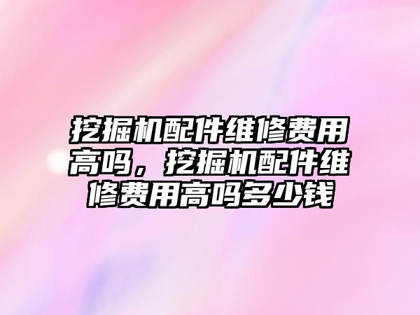 挖掘機(jī)配件維修費用高嗎，挖掘機(jī)配件維修費用高嗎多少錢