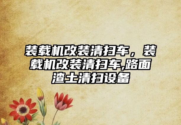 裝載機改裝清掃車，裝載機改裝清掃車,路面渣土清掃設(shè)備