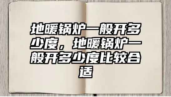 地暖鍋爐一般開多少度，地暖鍋爐一般開多少度比較合適