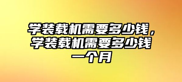 學裝載機需要多少錢，學裝載機需要多少錢一個月