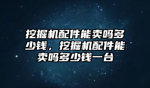 挖掘機配件能賣嗎多少錢，挖掘機配件能賣嗎多少錢一臺