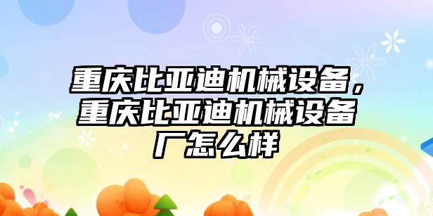 重慶比亞迪機械設(shè)備，重慶比亞迪機械設(shè)備廠怎么樣