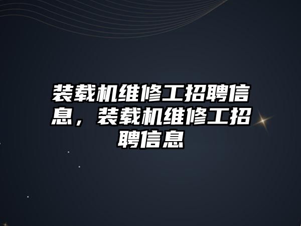 裝載機維修工招聘信息，裝載機維修工招聘信息