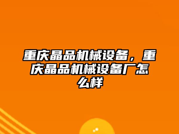 重慶晶品機械設(shè)備，重慶晶品機械設(shè)備廠怎么樣