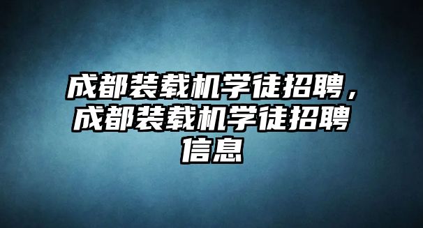 成都裝載機(jī)學(xué)徒招聘，成都裝載機(jī)學(xué)徒招聘信息