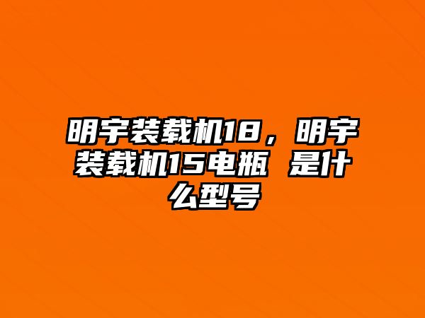 明宇裝載機18，明宇裝載機15電瓶 是什么型號