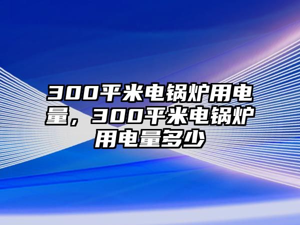 300平米電鍋爐用電量，300平米電鍋爐用電量多少