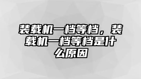 裝載機(jī)一檔等檔，裝載機(jī)一檔等檔是什么原因