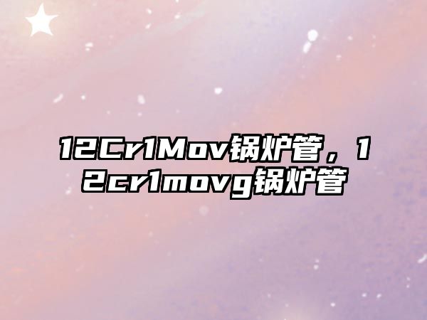 12Cr1Mov鍋爐管，12cr1movg鍋爐管