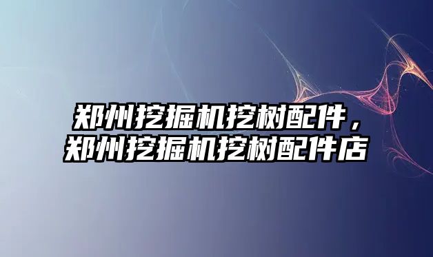 鄭州挖掘機挖樹配件，鄭州挖掘機挖樹配件店