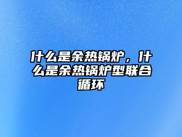 什么是余熱鍋爐，什么是余熱鍋爐型聯(lián)合循環(huán)