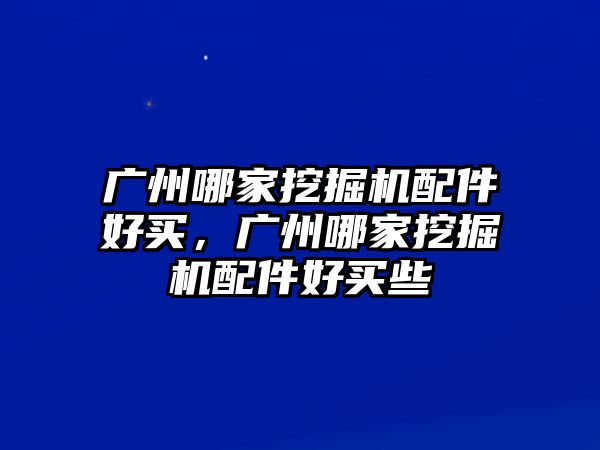 廣州哪家挖掘機配件好買，廣州哪家挖掘機配件好買些