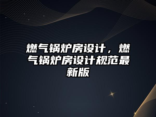 燃氣鍋爐房設計，燃氣鍋爐房設計規(guī)范最新版