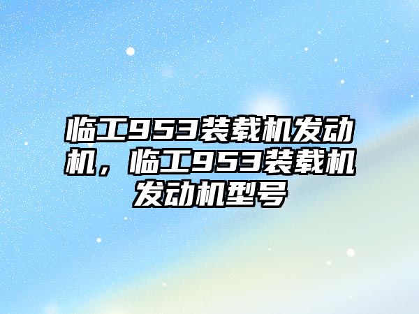 臨工953裝載機(jī)發(fā)動(dòng)機(jī)，臨工953裝載機(jī)發(fā)動(dòng)機(jī)型號(hào)