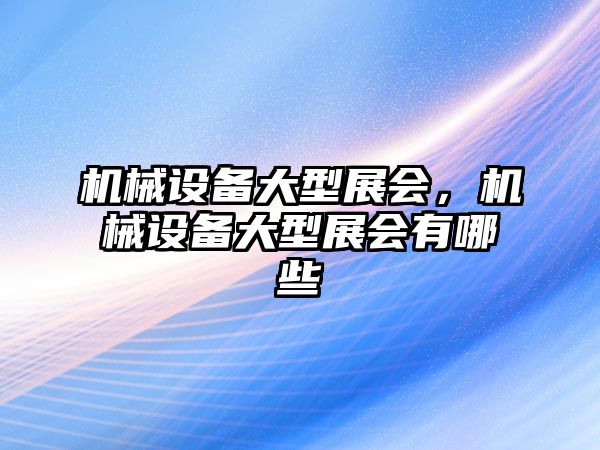 機械設(shè)備大型展會，機械設(shè)備大型展會有哪些