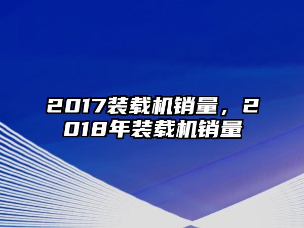 2017裝載機(jī)銷(xiāo)量，2018年裝載機(jī)銷(xiāo)量