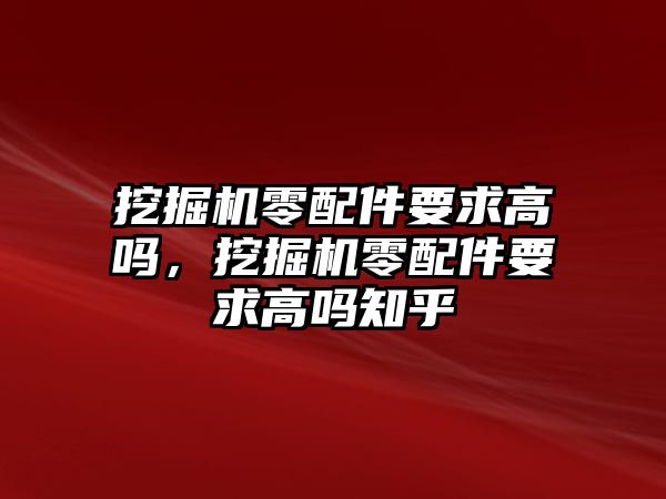 挖掘機(jī)零配件要求高嗎，挖掘機(jī)零配件要求高嗎知乎