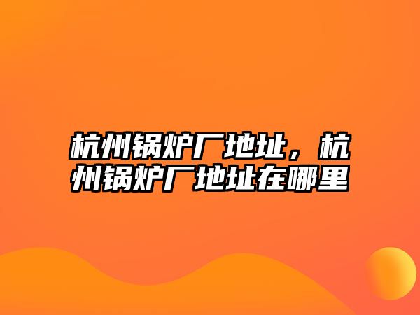 杭州鍋爐廠地址，杭州鍋爐廠地址在哪里