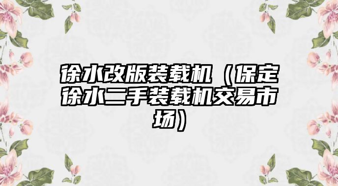 徐水改版裝載機(jī)（保定徐水二手裝載機(jī)交易市場(chǎng)）