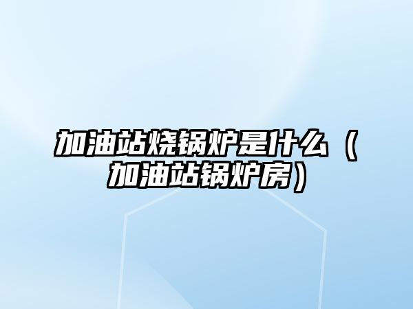 加油站燒鍋爐是什么（加油站鍋爐房）