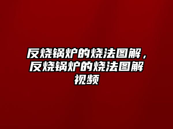 反燒鍋爐的燒法圖解，反燒鍋爐的燒法圖解視頻